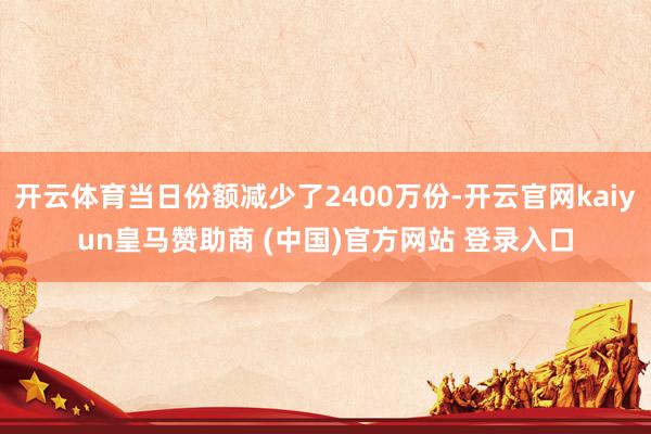 开云体育当日份额减少了2400万份-开云官网kaiyun皇马赞助商 (中国)官方网站 登录入口