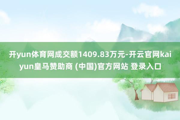 开yun体育网成交额1409.83万元-开云官网kaiyun皇马赞助商 (中国)官方网站 登录入口