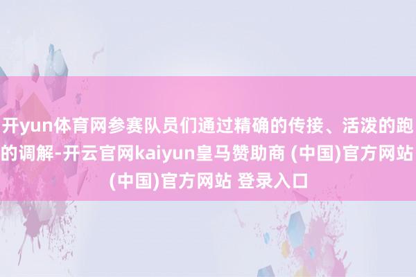 开yun体育网参赛队员们通过精确的传接、活泼的跑动和明白的调解-开云官网kaiyun皇马赞助商 (中国)官方网站 登录入口