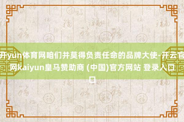 开yun体育网咱们并莫得负责任命的品牌大使-开云官网kaiyun皇马赞助商 (中国)官方网站 登录入口