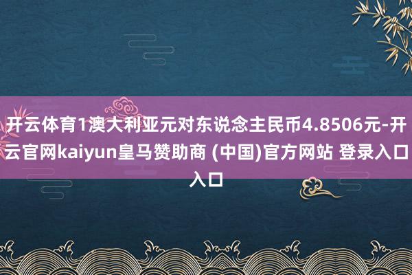 开云体育1澳大利亚元对东说念主民币4.8506元-开云官网kaiyun皇马赞助商 (中国)官方网站 登录入口