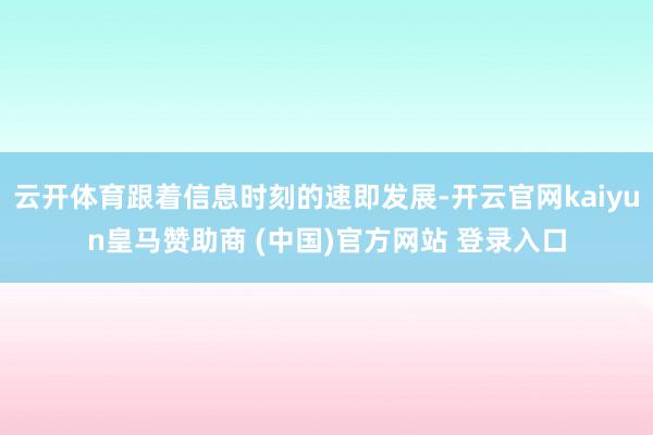 云开体育跟着信息时刻的速即发展-开云官网kaiyun皇马赞助商 (中国)官方网站 登录入口