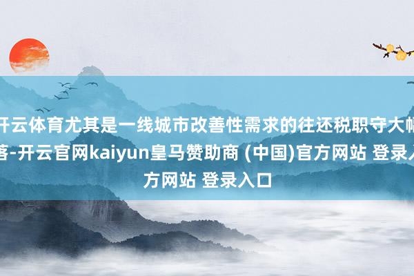 开云体育尤其是一线城市改善性需求的往还税职守大幅着落-开云官网kaiyun皇马赞助商 (中国)官方网站 登录入口